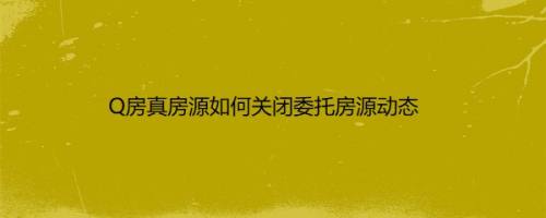 Q房真房源如何关闭委托房源动态