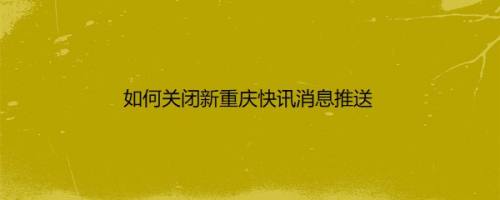 如何关闭新重庆快讯消息推送