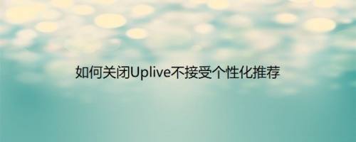 如何关闭Uplive不接受个性化推荐