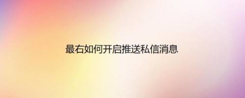 最右如何开启推送私信消息