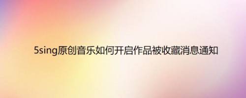 5sing原创音乐如何开启作品被收藏消息通知