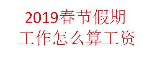 <b>2019春节假期哪天三倍工资 春节假期怎么算工资</b>