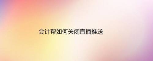 会计帮如何关闭直播推送