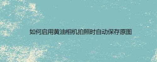 如何启用黄油相机拍照时自动保存原图