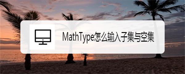 <b>MathType怎么输入子集与空集</b>