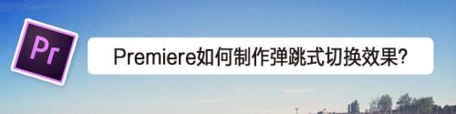 Premiere如何制作弹跳式切换效果