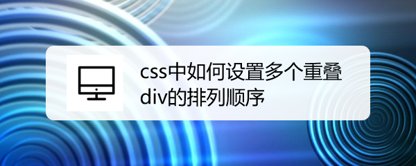 <b>css中如何设置多个重叠div的排列顺序</b>