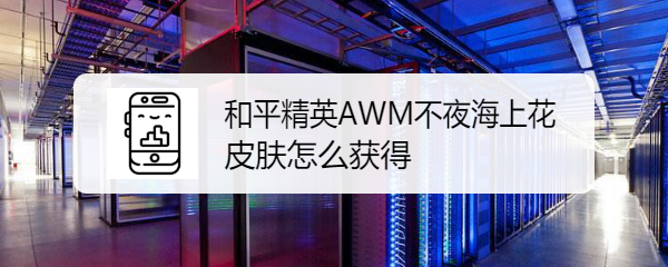 和平精英AWM不夜海上花皮肤怎么获得