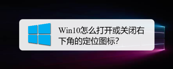 <b>Win10怎么打开或关闭右下角的定位图标</b>