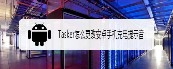 Tasker怎么更改安卓手机充电提示音