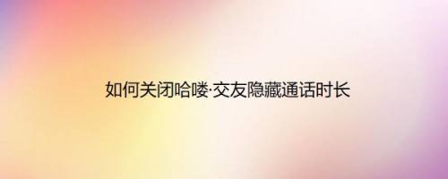 如何关闭哈喽·交友隐藏通话时长
