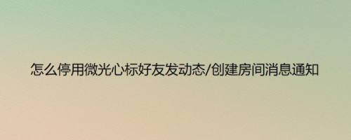 怎么停用微光心标好友发动态/创建房间消息通知