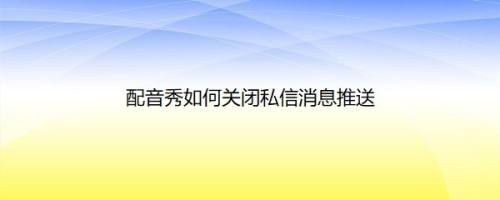 配音秀如何关闭私信消息推送