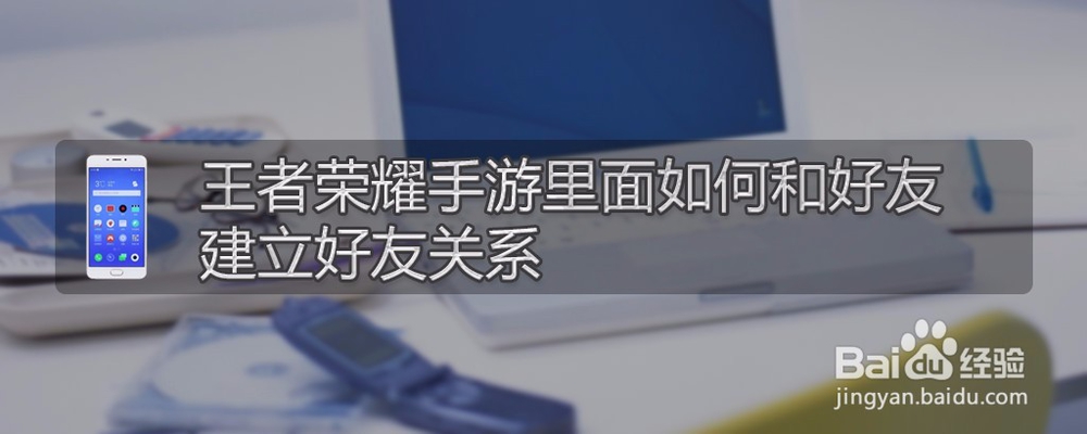 <b>王者荣耀手游里面如何和好友建立好友关系</b>