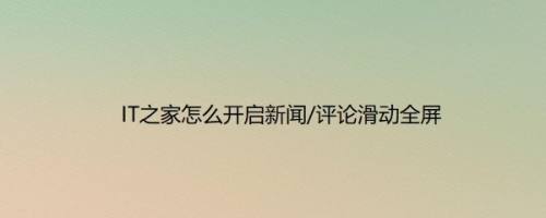IT之家怎么开启新闻/评论滑动全屏