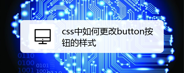 <b>css中如何更改button按钮的样式</b>