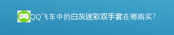 <b>腾讯游戏飞车中的白灰迷彩双手套在哪里购买</b>