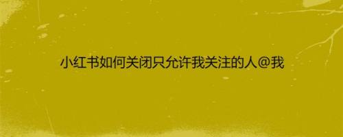 小红书如何关闭只允许我关注的人@我