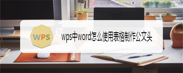 wps中word怎么使用表格制作公文头