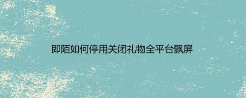 即陌如何停用关闭礼物全平台飘屏