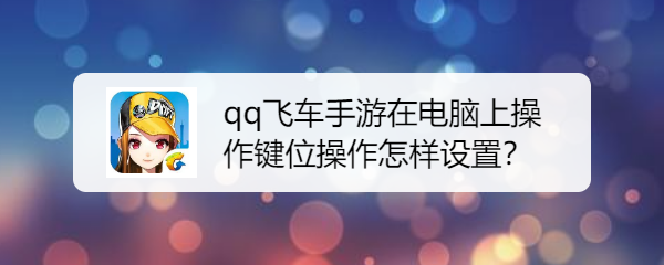 <b>qq飞车手游在电脑上操作键位操作怎样设置</b>