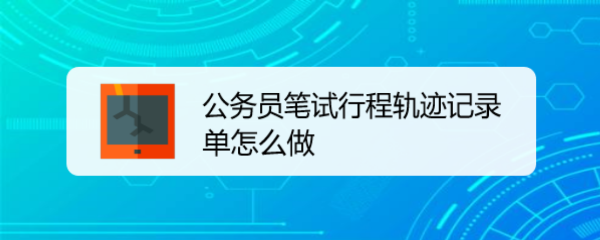 <b>公务员笔试行程轨迹记录单怎么做</b>