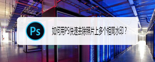 如何用PS快速去除照片上多个相同水印
