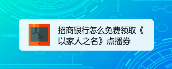 <b>招商银行怎么免费领取《以家人之名》点播券</b>