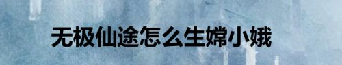 无极仙途怎么生嫦小娥