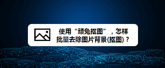 使用顽兔抠图，怎样批量去除图片背景(抠图)