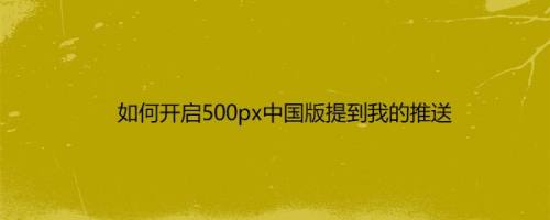 如何开启500px中国版提到我的推送