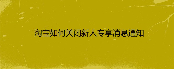 <b>淘宝如何关闭新人专享消息通知</b>