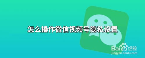 怎么操作微信视频号隐私设置