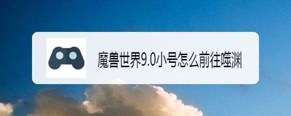 魔兽世界9.0小号怎么前往噬渊