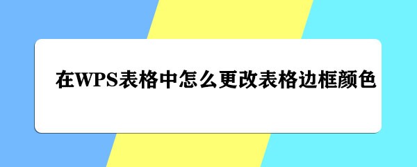 <b>在WPS表格中怎么更改表格边框颜色</b>