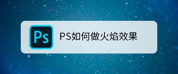 <b>PS如何做火焰效果</b>