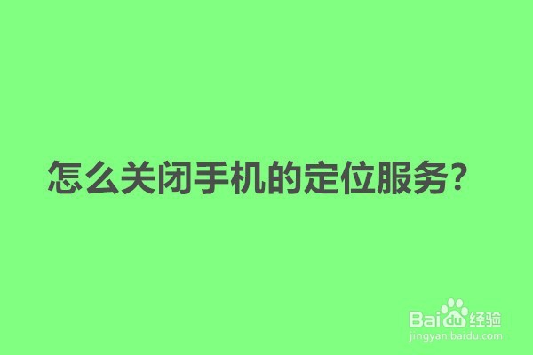 <b>怎么关闭手机的定位服务</b>