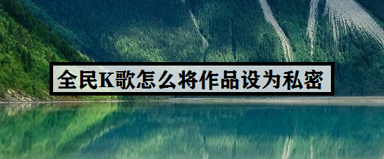 全民K歌怎么将作品设为私密