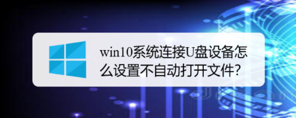 <b>win10系统连接U盘设备怎么设置不自动打开文件</b>