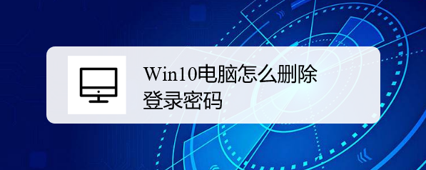 <b>Win10电脑怎么删除登录密码</b>