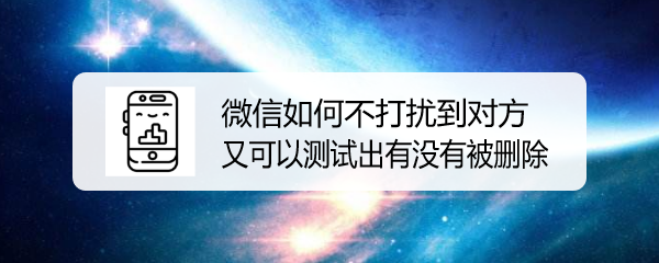 <b>微信如何不打扰到对方又可以测试出有没有被删除</b>