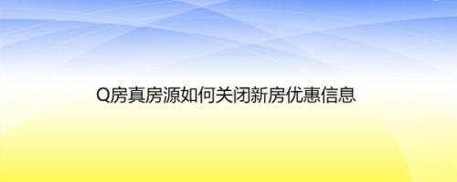 Q房真房源如何关闭新房优惠信息