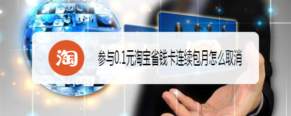 参与0.1元淘宝省钱卡连续包月怎么取消