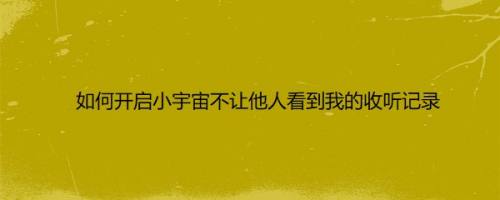 如何开启小宇宙不让他人看到我的收听记录