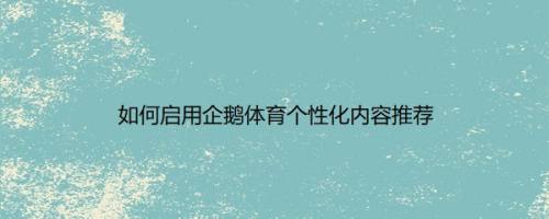 如何启用企鹅体育个性化内容推荐