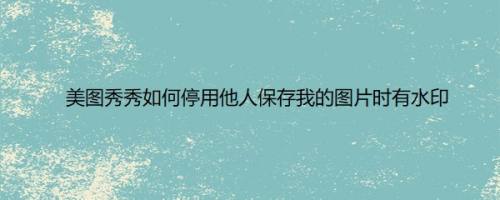 美图秀秀如何停用他人保存我的图片时有水印