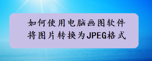 如何使用電腦畫圖軟件將圖片轉換為jpeg格式