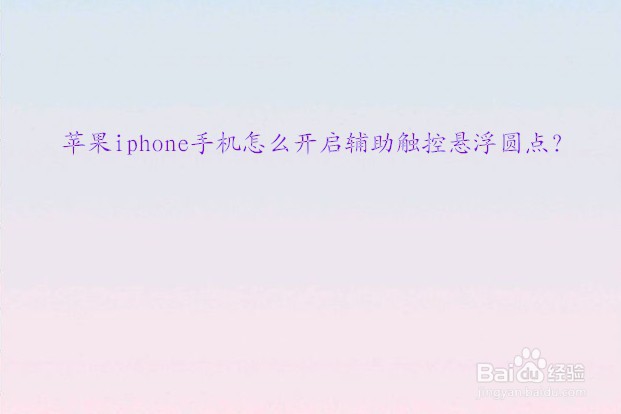 <b>苹果iphone手机怎么开启辅助触控悬浮圆点</b>