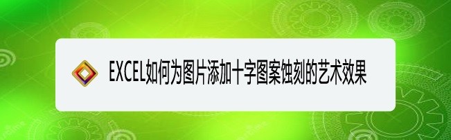 <b>EXCEL如何为图片添加十字图案蚀刻的艺术效果</b>