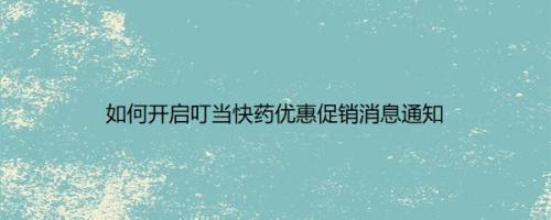 如何开启叮当快药优惠促销消息通知